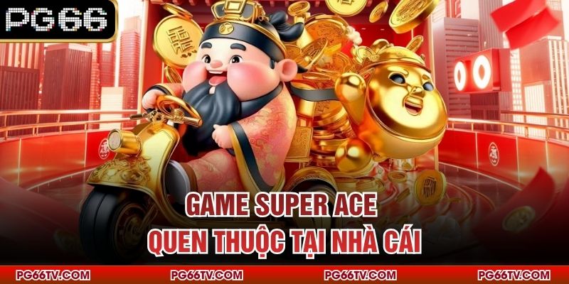 Game Super Ace quen thuộc tại nhà cái